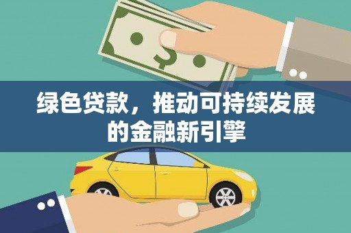 工农绿色贷款，推动可持续发展的金融新引擎