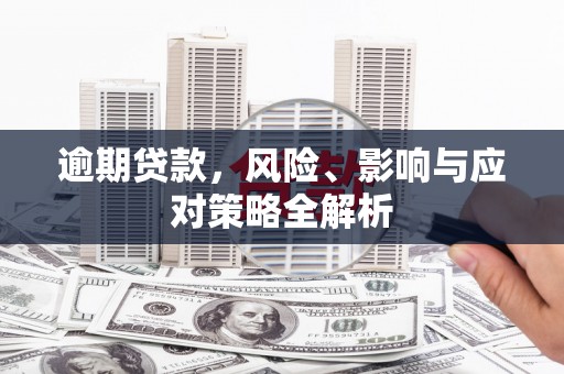 工农逾期贷款，风险、影响与应对策略全解析