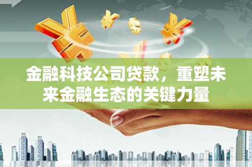 工农金融科技公司贷款，重塑未来金融生态的关键力量