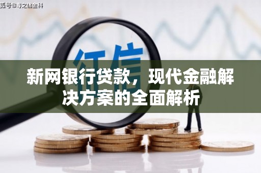 工农新网银行贷款，现代金融解决方案的全面解析
