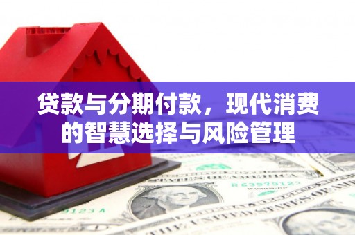 工农贷款与分期付款，现代消费的智慧选择与风险管理
