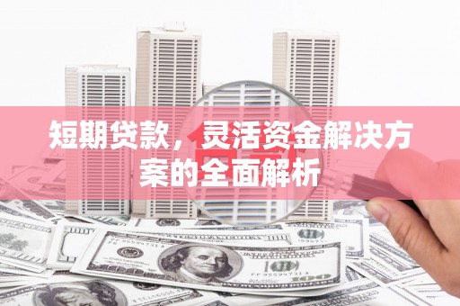工农短期贷款，灵活资金解决方案的全面解析