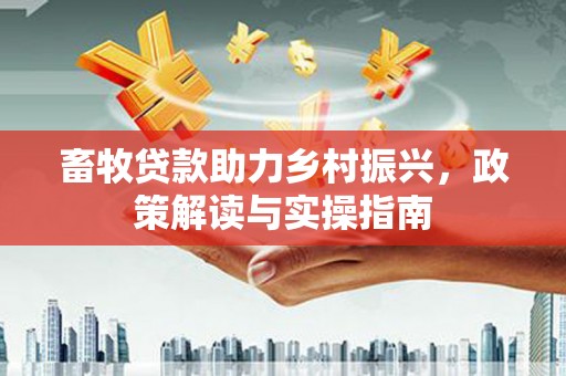 工农畜牧贷款助力乡村振兴，政策解读与实操指南