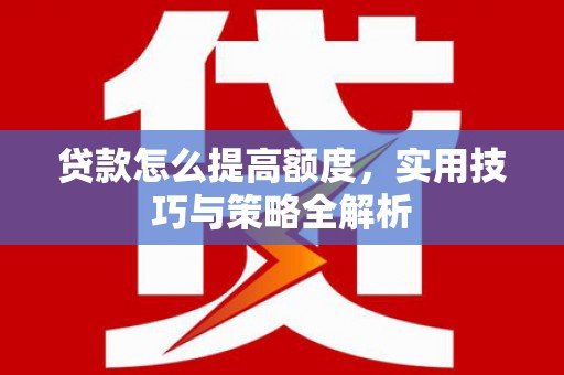 工农贷款怎么提高额度，实用技巧与策略全解析