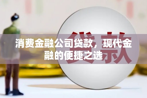 工农消费金融公司贷款，现代金融的便捷之选