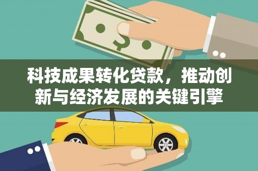 工农科技成果转化贷款，推动创新与经济发展的关键引擎