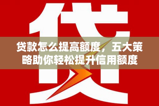 工农贷款怎么提高额度，五大策略助你轻松提升信用额度
