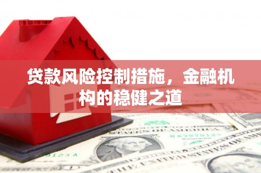 工农贷款风险控制措施，金融机构的稳健之道
