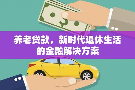 工农养老贷款，新时代退休生活的金融解决方案