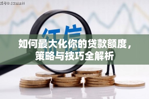 工农如何最大化你的贷款额度，策略与技巧全解析