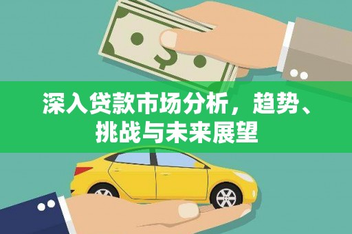 工农深入贷款市场分析，趋势、挑战与未来展望