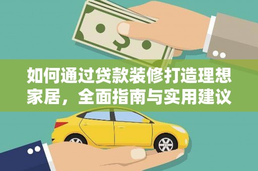 工农如何通过贷款装修打造理想家居，全面指南与实用建议