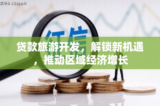 工农贷款旅游开发，解锁新机遇，推动区域经济增长
