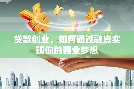 工农贷款创业，如何通过融资实现你的商业梦想