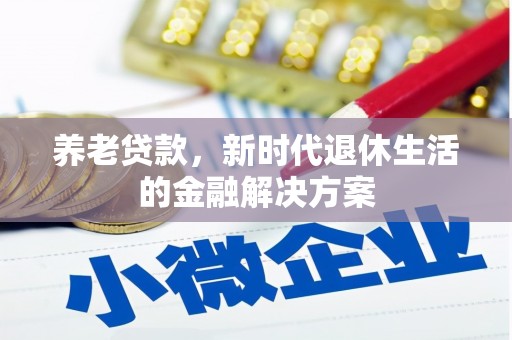 工农养老贷款，新时代退休生活的金融解决方案