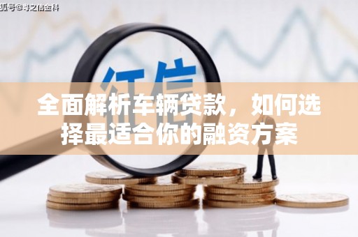 工农全面解析车辆贷款，如何选择最适合你的融资方案