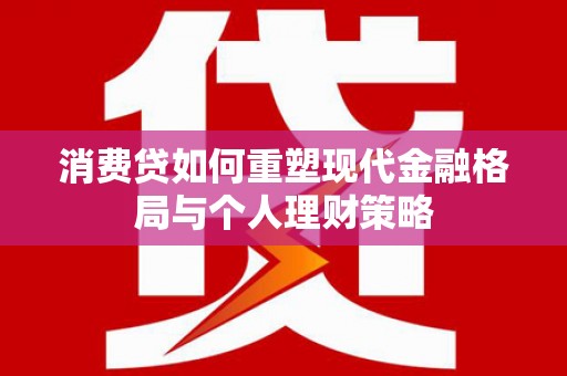 工农消费贷如何重塑现代金融格局与个人理财策略