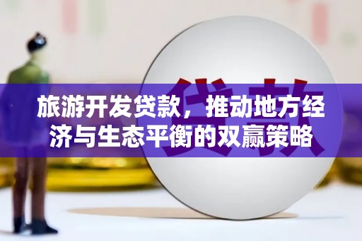 工农旅游开发贷款，推动地方经济与生态平衡的双赢策略