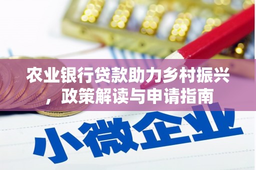 工农农业银行贷款助力乡村振兴，政策解读与申请指南