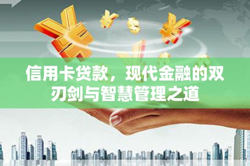 工农信用卡贷款，现代金融的双刃剑与智慧管理之道
