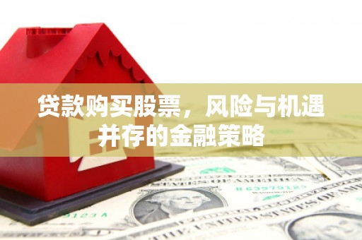 工农贷款购买股票，风险与机遇并存的金融策略