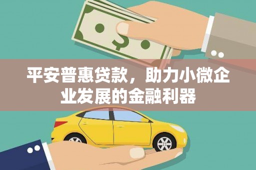 工农平安普惠贷款，助力小微企业发展的金融利器