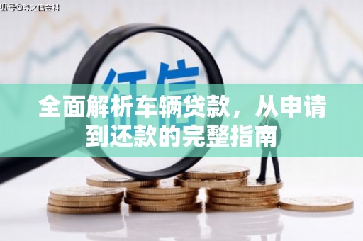 工农全面解析车辆贷款，从申请到还款的完整指南