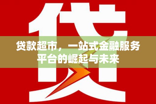 工农贷款超市，一站式金融服务平台的崛起与未来