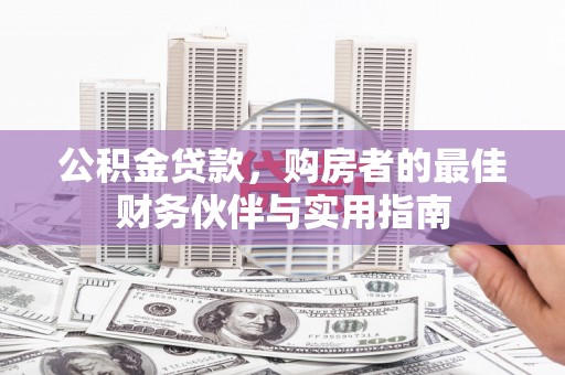 工农公积金贷款，购房者的最佳财务伙伴与实用指南