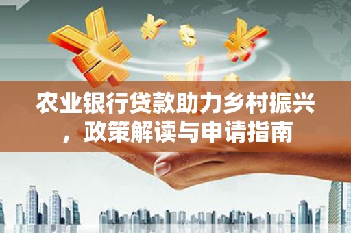 工农农业银行贷款助力乡村振兴，政策解读与申请指南