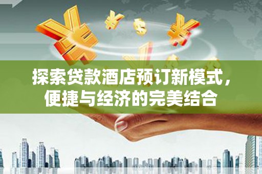 工农探索贷款酒店预订新模式，便捷与经济的完美结合