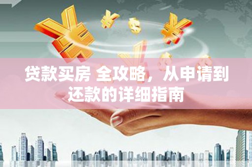 工农贷款买房 全攻略，从申请到还款的详细指南