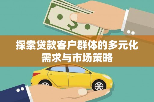 工农探索贷款客户群体的多元化需求与市场策略