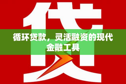 工农循环贷款，灵活融资的现代金融工具