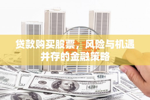 工农贷款购买股票，风险与机遇并存的金融策略