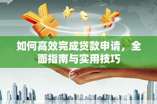 工农如何高效完成贷款申请，全面指南与实用技巧