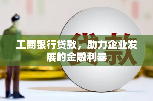 工农工商银行贷款，助力企业发展的金融利器