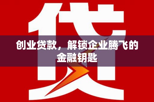工农创业贷款，解锁企业腾飞的金融钥匙