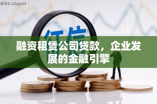 工农融资租赁公司贷款，企业发展的金融引擎