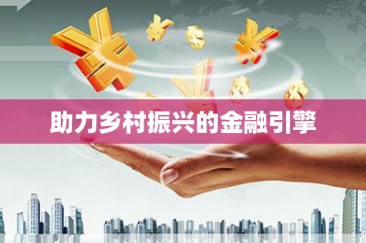 工农助力乡村振兴的金融引擎