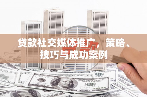 工农贷款社交媒体推广，策略、技巧与成功案例