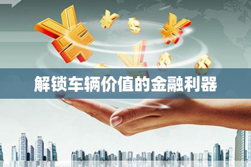 工农解锁车辆价值的金融利器